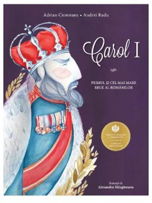 Carol I. Primul si cel mai mare rege al romanilor - Adrian Cioroianu, ilustratii de Alexandra Mazgareanu