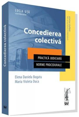 Concedierea colectiva. Practica judiciara. Norme procedurale - Elena Daniela Bogatu, Maria Violeta Duca