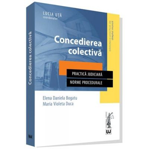 Concedierea colectiva. Practica judiciara. Norme procedurale - Elena Daniela Bogatu, Maria Violeta Duca