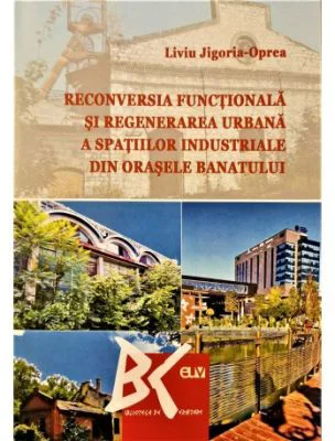 Reconversia functionala si regenerarea urbana a spatiilor industriale din orasele Banatului - Liviu Jigoria-Oprea