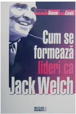 Cum se formeaza lideri ca Jack Welch - Stephen H. Baum