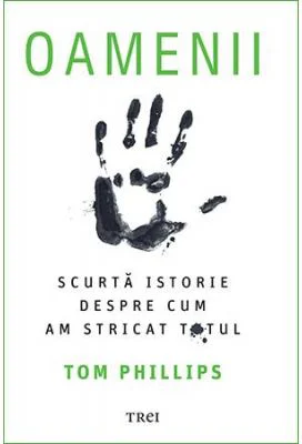 Oamenii. Scurta istorie despre cum am stricat totul - Tom Phillips
