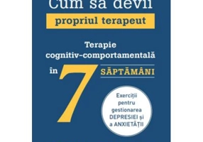 Cum sa devii propriul terapeut. Terapie cognitiv-comportamentala in 7 saptamani