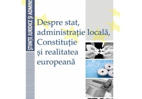 Despre stat, administratie locala, Constitutie si realitatea europeana - Mihai Cristian Apostolache