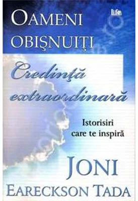 Oameni obisnuiti, credinta extraordinara. Istorisiri care te inspira - Joni Eareckson Tada