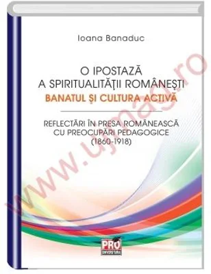 O ipostaza a spiritualitatii romanesti. Banatul si cultura activa - Ioana Banaduc