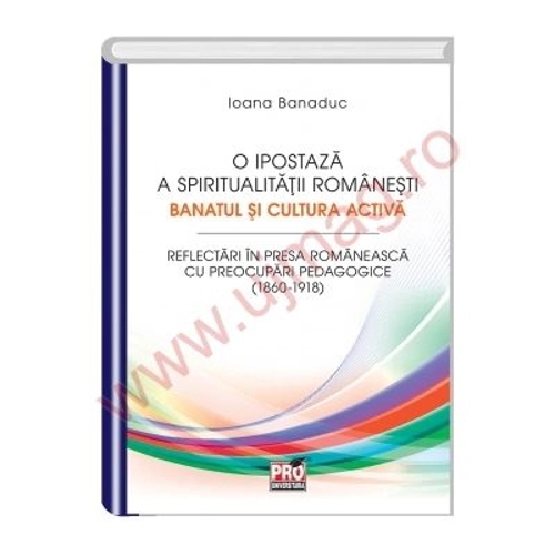 O ipostaza a spiritualitatii romanesti. Banatul si cultura activa - Ioana Banaduc