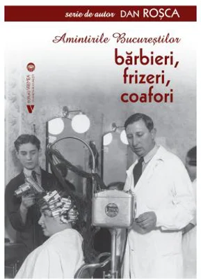 Amintirile Bucurestilor. Barbieri, frizeri, coafori - Dan Rosca