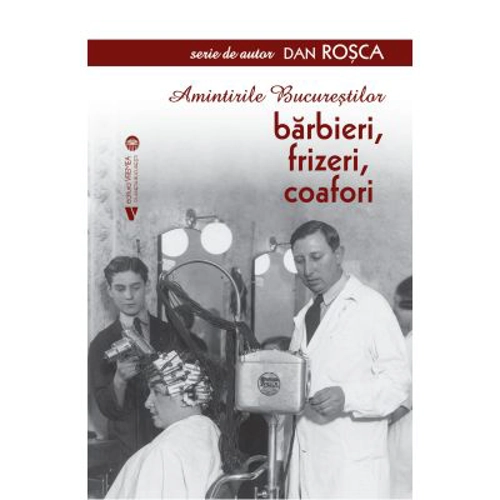 Amintirile Bucurestilor. Barbieri, frizeri, coafori - Dan Rosca