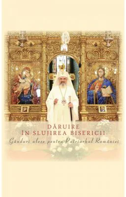 Daruire in slujirea Bisericii. Ganduri alese pentru Patriarhul Romaniei
