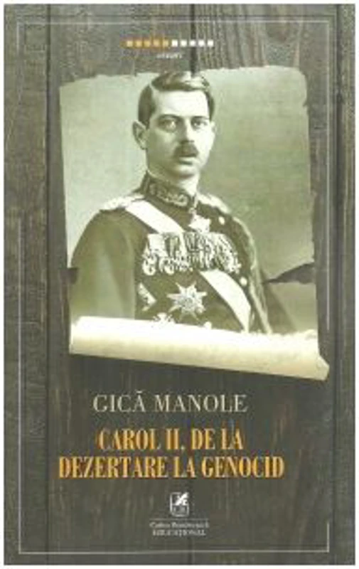 Carol II, de la Dezertare la Genocid - Gica Manole