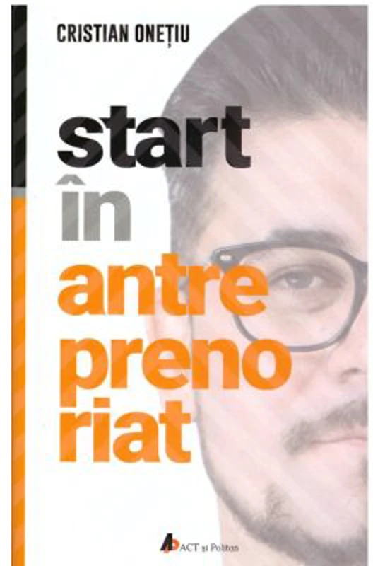 Start in antreprenoriat. Calatoria antreprenorului de la a sti la a avea inspre a deveni - Cristian Onetiu