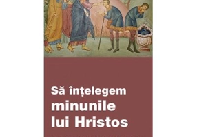 Sa intelegem minunile lui Hristos. Semne ale indurarii, iertarii si iubirii lui Dumnezeu pentru oameni