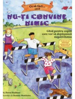Ce sa faci... cand nu-ti convine nimic. Ghid pentru copiii care vor sa depaseasca negativitatea - Dr. Dawn Huebner
