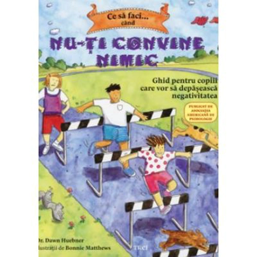 Ce sa faci... cand nu-ti convine nimic. Ghid pentru copiii care vor sa depaseasca negativitatea - Dr. Dawn Huebner