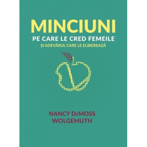 Minciuni pe care le cred femeile si adevarul care le elibereaza - Nancy DeMoss Wolgemuth
