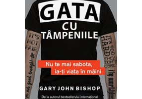 Gata cu tampeniile. Nu te mai sabota, ia-ti viata in maini - Gary John Bishop