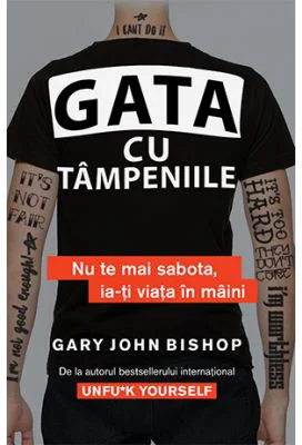 Gata cu tampeniile. Nu te mai sabota, ia-ti viata in maini - Gary John Bishop