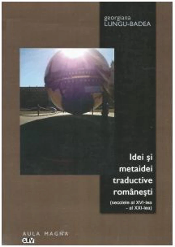 Idei si metaidei traductive romanesti (secolele al 16-lea - al 21-lea) - Georgiana Lungu Badea