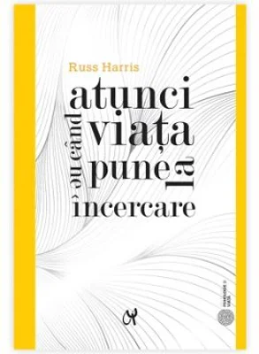 Atunci cand viata ne pune la incercare - Russ Harris