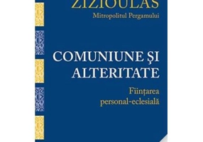 Comuniune si alteritate. Fiintarea personal-eclesiala - Mitropolitul Ioannis Zizioulas de Pergam