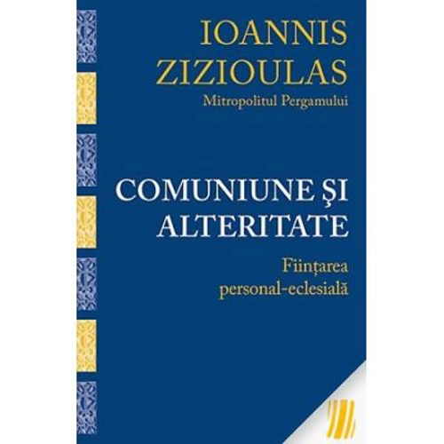 Comuniune si alteritate. Fiintarea personal-eclesiala - Mitropolitul Ioannis Zizioulas de Pergam