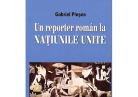 Un reporter roman la NATIUNILE UNITE. Corespondente de la sediul din new York al Organizatiei Mondiale (perioada 1994-2011) - Gabriel Plesea