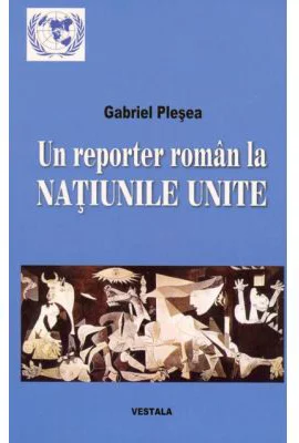 Un reporter roman la NATIUNILE UNITE. Corespondente de la sediul din new York al Organizatiei Mondiale (perioada 1994-2011) - Gabriel Plesea