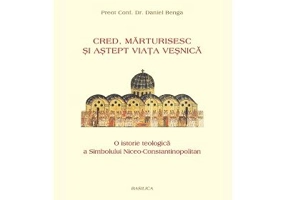 Cred, marturisesc si astept viata vesnica. O istorie teologica a Simbolului Niceo-Constantinopolian - Daniel Benga