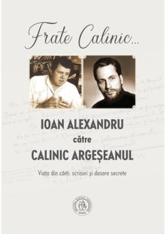 Frate Calinic... Ioan Alexandru catre Calinic Argeseanul. Viata din carti, scrisori si dosare secrete (editie cartonata) - Ioan Alexandru, Calinic Arg