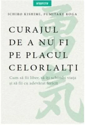 Curajul de a nu fi pe placul celorlalti - Ichiro Kishimi