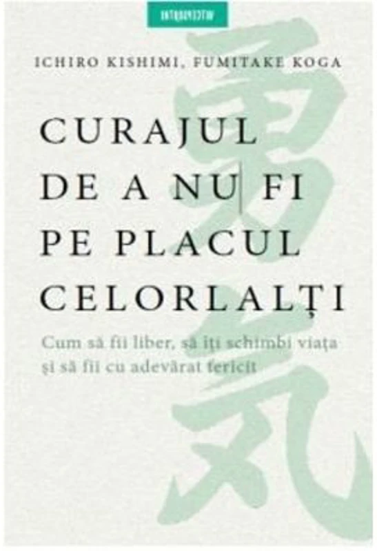 Curajul de a nu fi pe placul celorlalti - Ichiro Kishimi