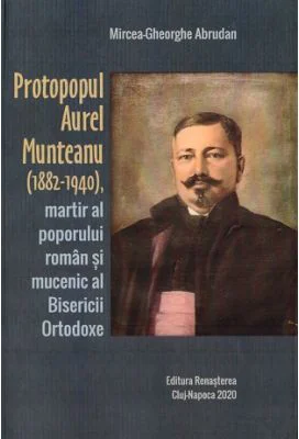 Protopopul Aurel Munteanu (1882-1940), martir al poporului roman si mucenic al Bisericii Ortodoxe - Mircea-Gheorghe Abrudan