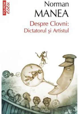 Despre Clovni: Dictatorul si Artistul - Norman Manea