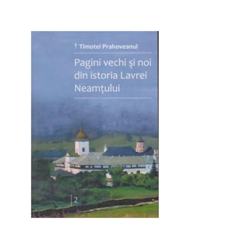 Pagini vechi si noi din istoria Lavrei Neamtului. Volumul 2 - Timotei Prahoveanul