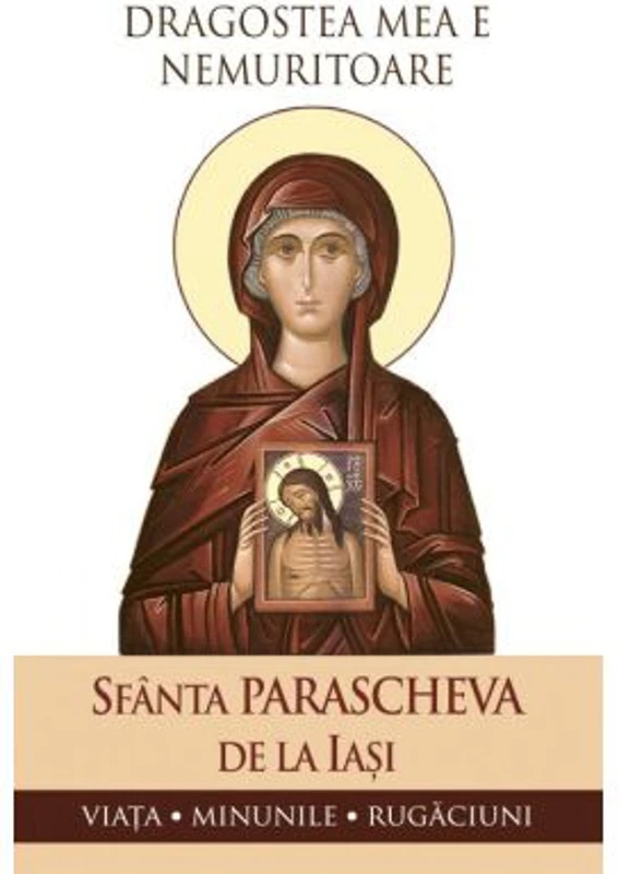 Dragostea mea e nemuritoare. Viata, minunile, rugaciuni - Sfanta Parascheva de la Iasi