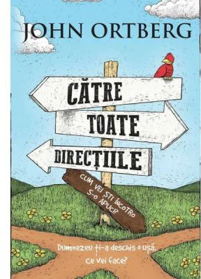 Catre toate directiile... Cum vei sti incotro s-o apuci? - John Ortberg