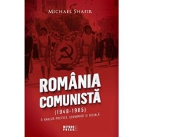 Romania comunista (1948-1985). O analiza politica, economica si sociala - Michael Shafir