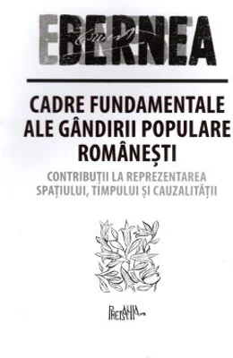 Cadre fundamentale ale gandirii populare romanesti. Contributii la reprezentarea spatiului, timpului si cauzalitatii - Ernest Bernea