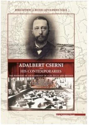 Adalbert Cserni and his contemporaries the pioneers of archaeology in Alba Iulia and Beyond - Csaba Szabo, Viorica Rusu-Bolindet, Gabriel Tiberiu Rust