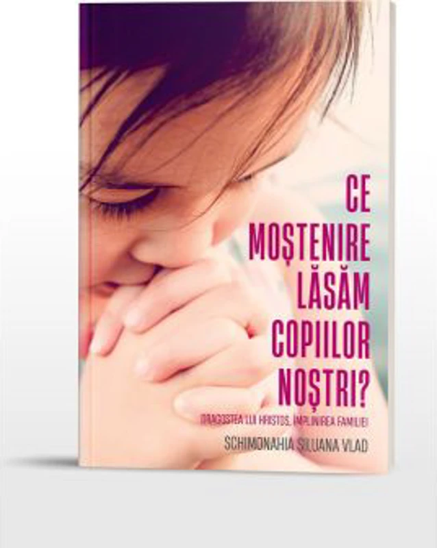 Ce mostenire lasam copiilor nostri? Dragostea lui Hristos, implinirea familiei - Siluana Vlad