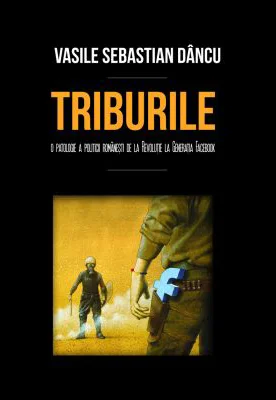 Triburile. O patologie a politicii romanesti de la Revolutie la Generatia Facebook - Vasile Sebastian Dancu