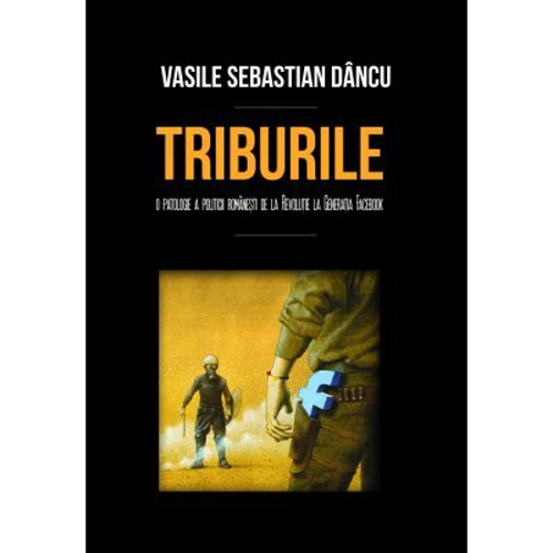 Triburile. O patologie a politicii romanesti de la Revolutie la Generatia Facebook - Vasile Sebastian Dancu