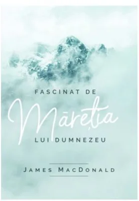 Fascinat de maretia lui Dumnezeu - James MacDonald