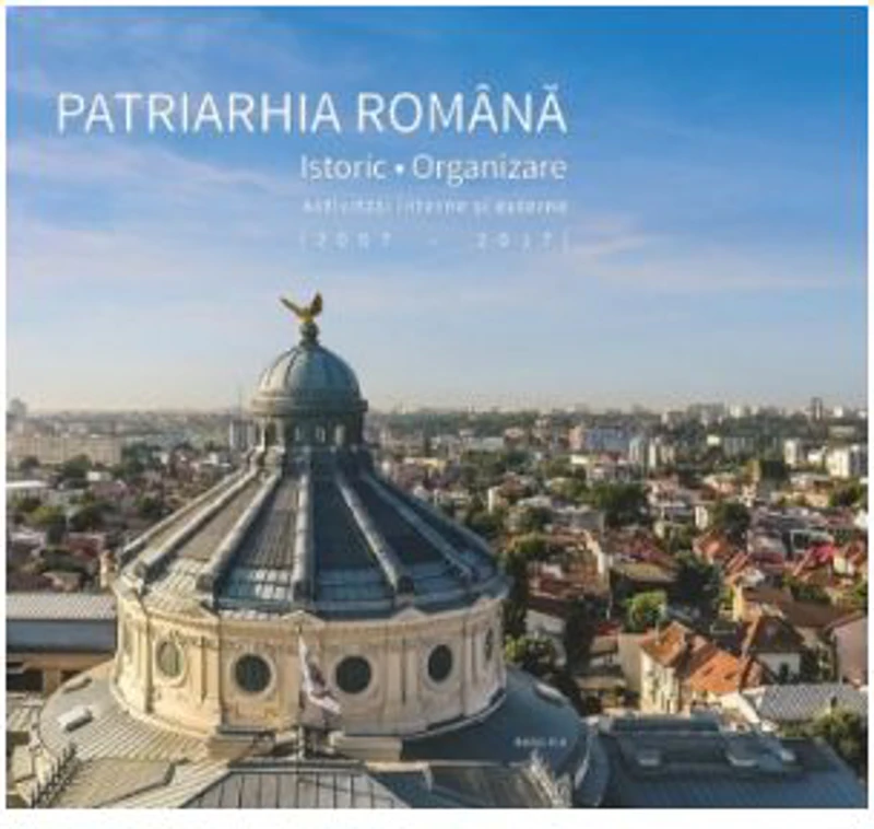 Patriarhia Romana. Istoric, organizare, activitati interne si externe. 2007-2017 (album)