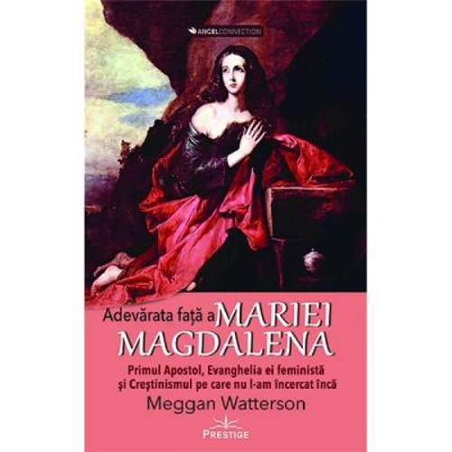 Adevarata fata a Mariei Magdalena. Primul Apostol, Evanghelia ei feminista si Crestinismul pe care nu l-am incercat inca - Meggan Watterson