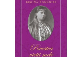 Povestea vietii mele - Maria, Regina Romaniei - 3 volume
