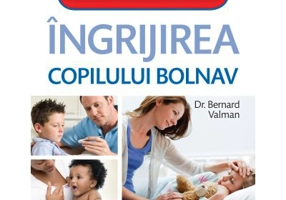 Ingrijirea copilului bolnav. Ghidul practic esential al tuturor parintilor - Bernard Valman