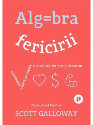 Algebra fericirii. Observatii despre cautarea succesului, fericirii si sensului - Scott Galloway