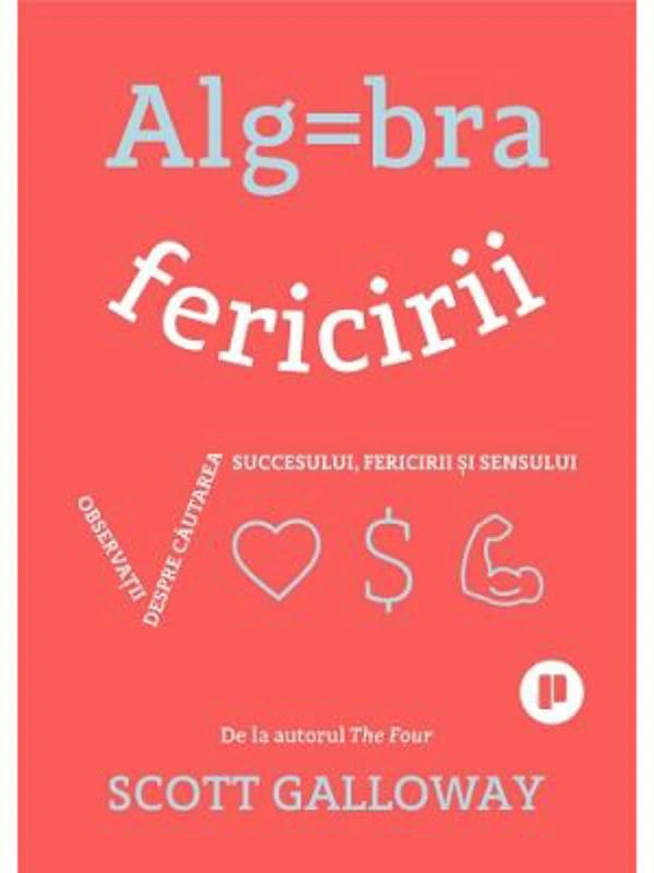Algebra fericirii. Observatii despre cautarea succesului, fericirii si sensului - Scott Galloway